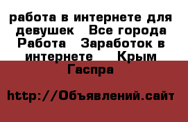 работа в интернете для девушек - Все города Работа » Заработок в интернете   . Крым,Гаспра